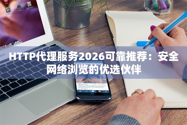 HTTP代理服务2026可靠推荐：安全网络浏览的优选伙伴
