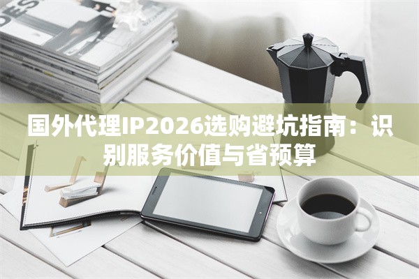 国外代理IP2026选购避坑指南：识别服务价值与省预算