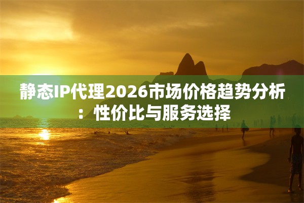 静态IP代理2026市场价格趋势分析：性价比与服务选择