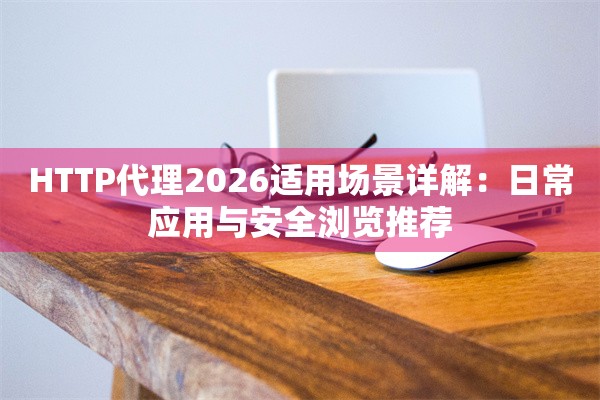 HTTP代理2026适用场景详解：日常应用与安全浏览推荐