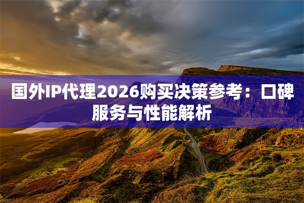 国外IP代理2026购买决策参考：口碑服务与性能解析