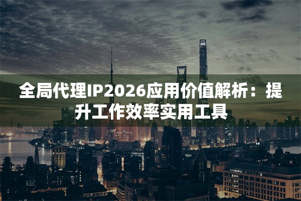 全局代理IP2026应用价值解析：提升工作效率实用工具
