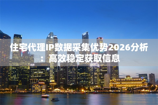 住宅代理IP数据采集优势2026分析：高效稳定获取信息