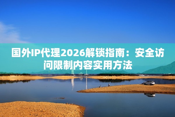 国外IP代理2026解锁指南：安全访问限制内容实用方法