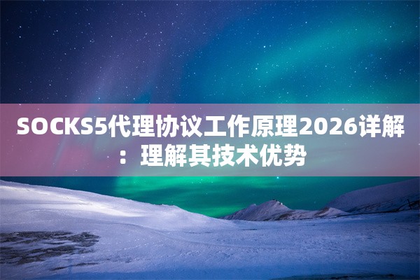 SOCKS5代理协议工作原理2026详解：理解其技术优势