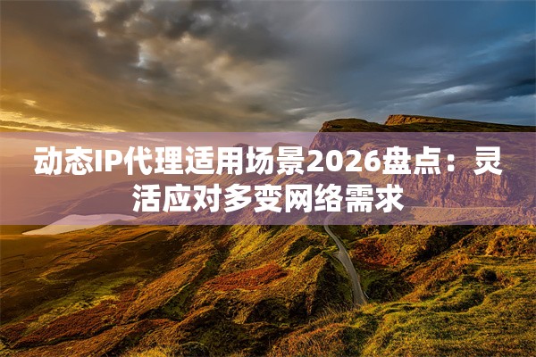 动态IP代理适用场景2026盘点：灵活应对多变网络需求