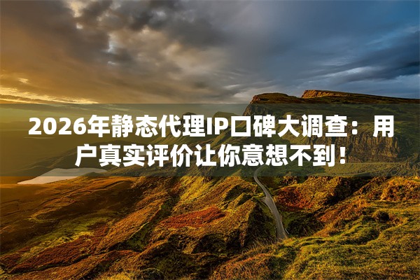 2026年静态代理IP口碑大调查：用户真实评价让你意想不到！