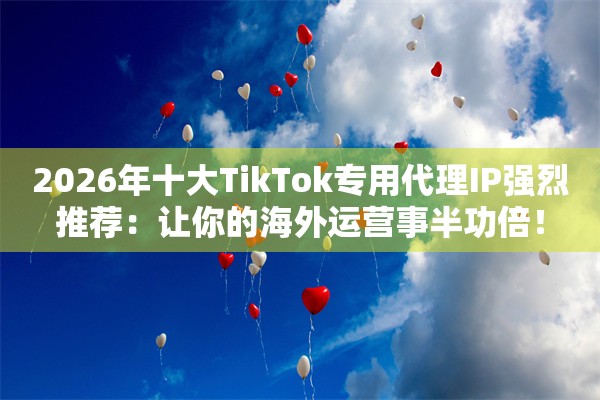 2026年十大TikTok专用代理IP强烈推荐：让你的海外运营事半功倍！