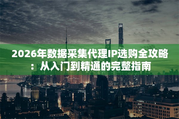 2026年数据采集代理IP选购全攻略：从入门到精通的完整指南