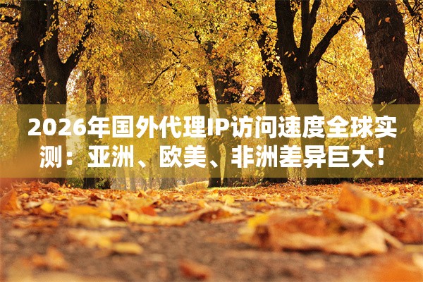 2026年国外代理IP访问速度全球实测：亚洲、欧美、非洲差异巨大！
