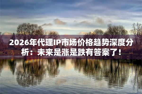 2026年代理IP市场价格趋势深度分析：未来是涨是跌有答案了！
