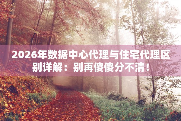 2026年数据中心代理与住宅代理区别详解：别再傻傻分不清！