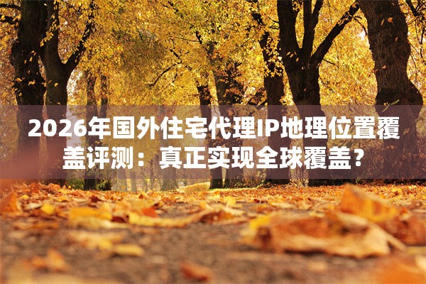 2026年国外住宅代理IP地理位置覆盖评测：真正实现全球覆盖？