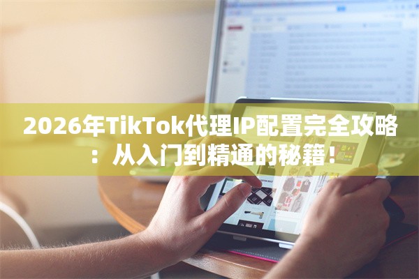 2026年TikTok代理IP配置完全攻略：从入门到精通的秘籍！