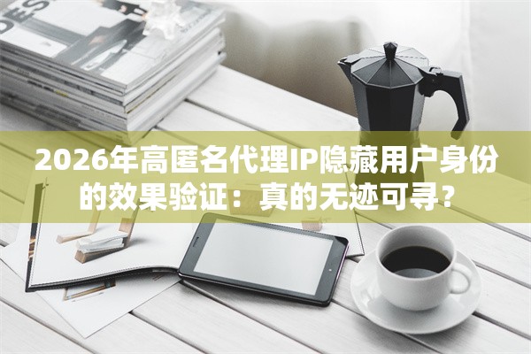 2026年高匿名代理IP隐藏用户身份的效果验证：真的无迹可寻？