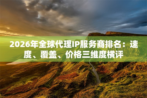 2026年全球代理IP服务商排名：速度、覆盖、价格三维度横评