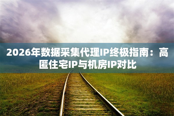 2026年数据采集代理IP终极指南：高匿住宅IP与机房IP对比
