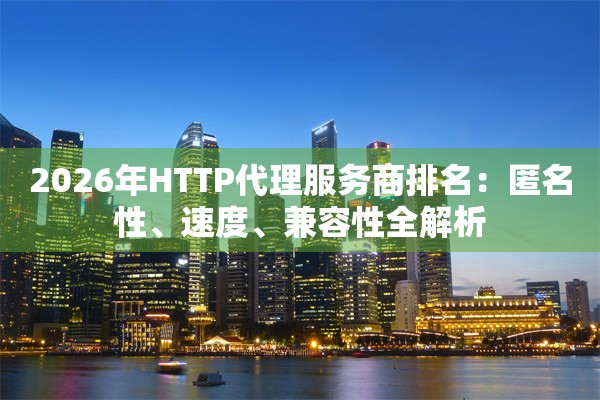 2026年HTTP代理服务商排名：匿名性、速度、兼容性全解析