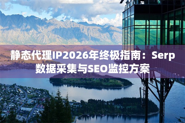 静态代理IP2026年终极指南：Serp数据采集与SEO监控方案