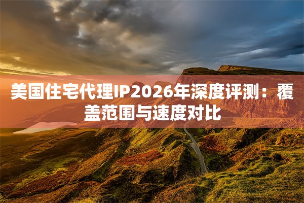 美国住宅代理IP2026年深度评测：覆盖范围与速度对比