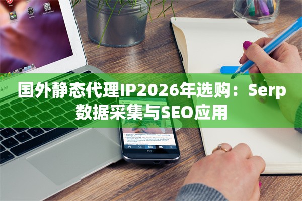 国外静态代理IP2026年选购：Serp数据采集与SEO应用