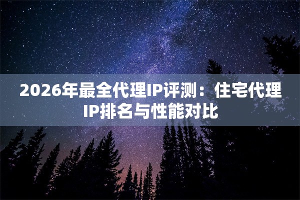 2026年最全代理IP评测：住宅代理IP排名与性能对比
