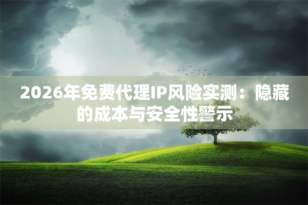 2026年免费代理IP风险实测：隐藏的成本与安全性警示