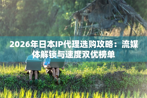 2026年日本IP代理选购攻略：流媒体解锁与速度双优榜单