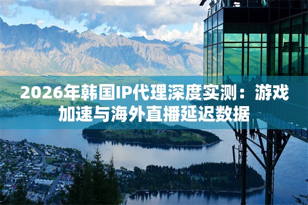 2026年韩国IP代理深度实测：游戏加速与海外直播延迟数据