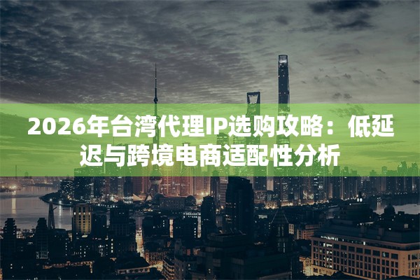 2026年台湾代理IP选购攻略：低延迟与跨境电商适配性分析