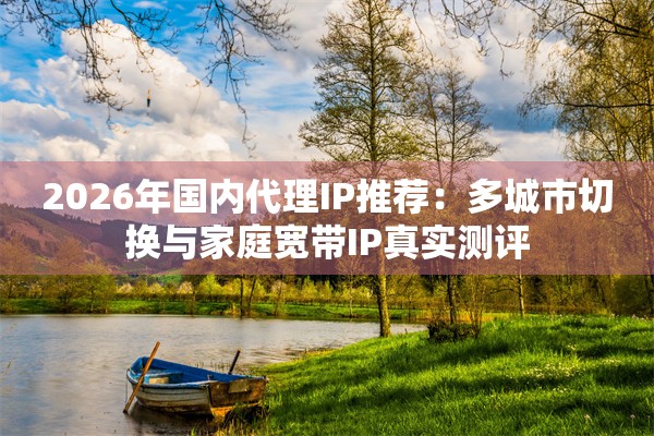 2026年国内代理IP推荐：多城市切换与家庭宽带IP真实测评