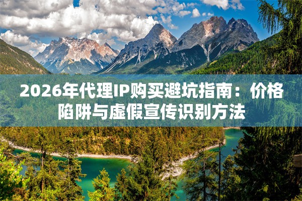 2026年代理IP购买避坑指南：价格陷阱与虚假宣传识别方法