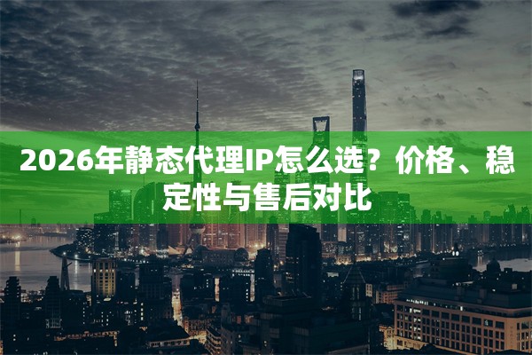 2026年静态代理IP怎么选？价格、稳定性与售后对比