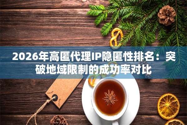 2026年高匿代理IP隐匿性排名：突破地域限制的成功率对比