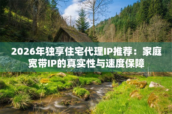 2026年独享住宅代理IP推荐：家庭宽带IP的真实性与速度保障