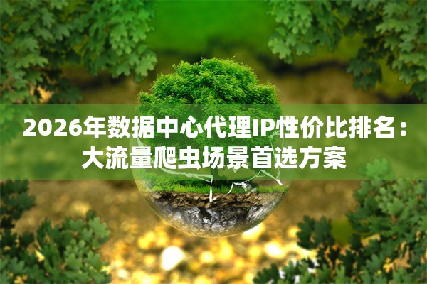 2026年数据中心代理IP性价比排名：大流量爬虫场景首选方案