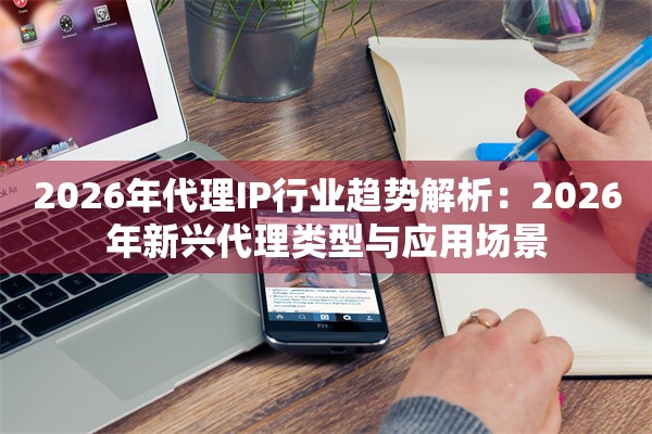 2026年代理IP行业趋势解析：2026年新兴代理类型与应用场景