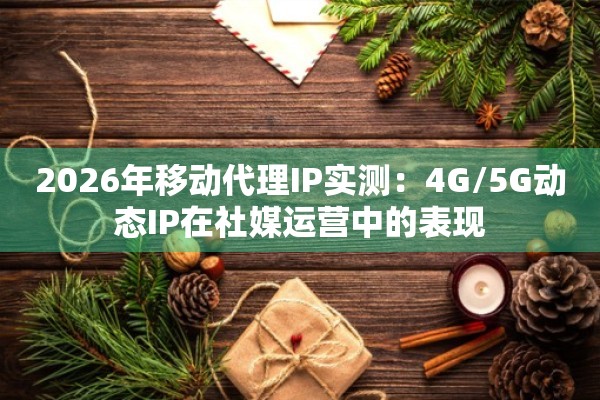 2026年移动代理IP实测：4G/5G动态IP在社媒运营中的表现