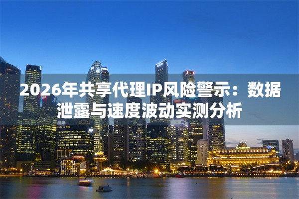 2026年共享代理IP风险警示：数据泄露与速度波动实测分析