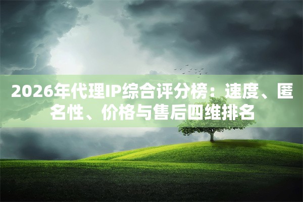 2026年代理IP综合评分榜：速度、匿名性、价格与售后四维排名