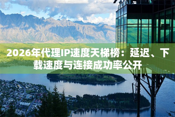 2026年代理IP速度天梯榜：延迟、下载速度与连接成功率公开