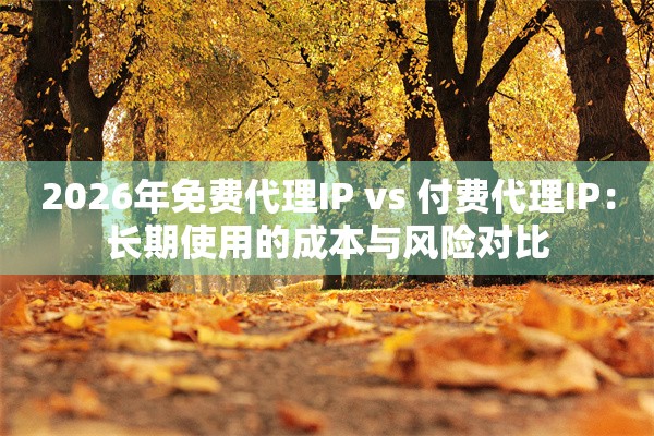 2026年免费代理IP vs 付费代理IP：长期使用的成本与风险对比