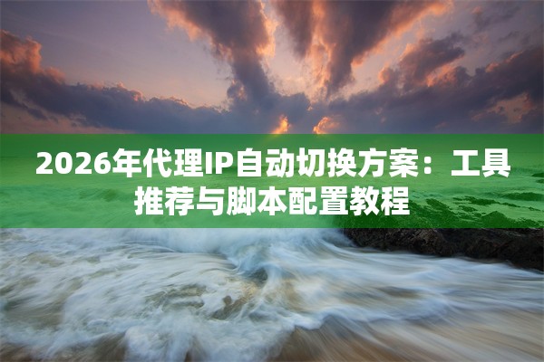 2026年代理IP自动切换方案：工具推荐与脚本配置教程