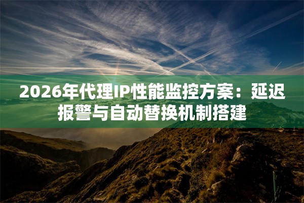 2026年代理IP性能监控方案：延迟报警与自动替换机制搭建