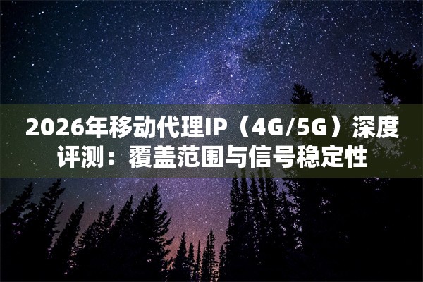 2026年移动代理IP（4G/5G）深度评测：覆盖范围与信号稳定性