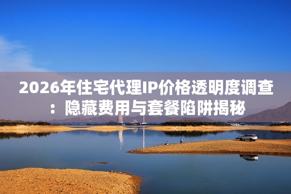 2026年住宅代理IP价格透明度调查：隐藏费用与套餐陷阱揭秘