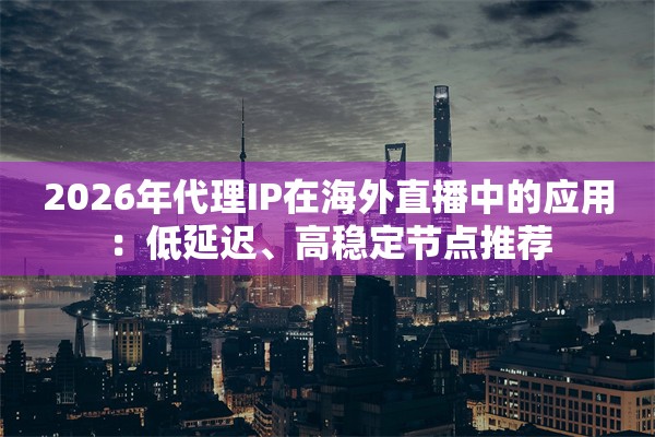 2026年代理IP在海外直播中的应用：低延迟、高稳定节点推荐