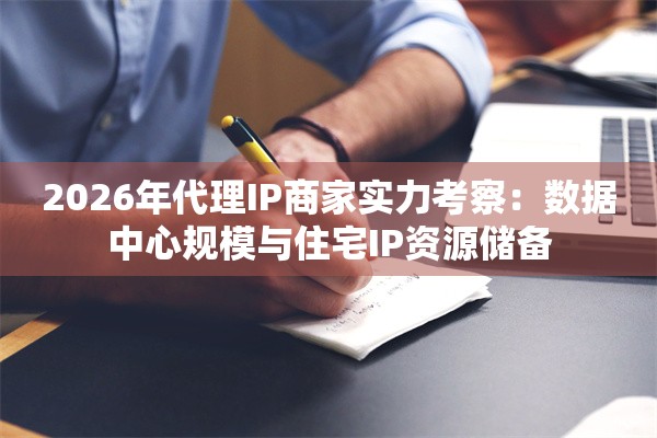 2026年代理IP商家实力考察：数据中心规模与住宅IP资源储备