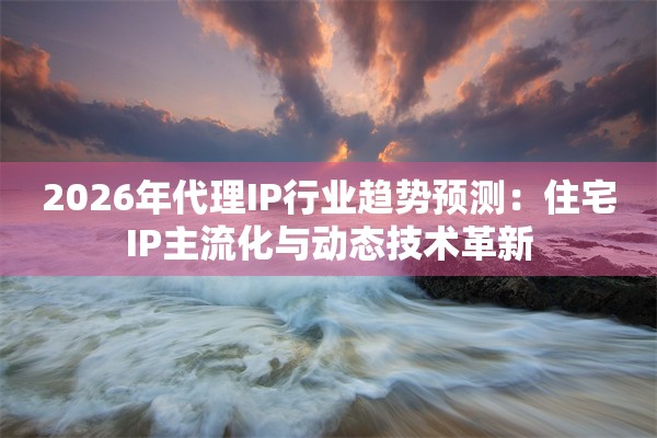2026年代理IP行业趋势预测：住宅IP主流化与动态技术革新