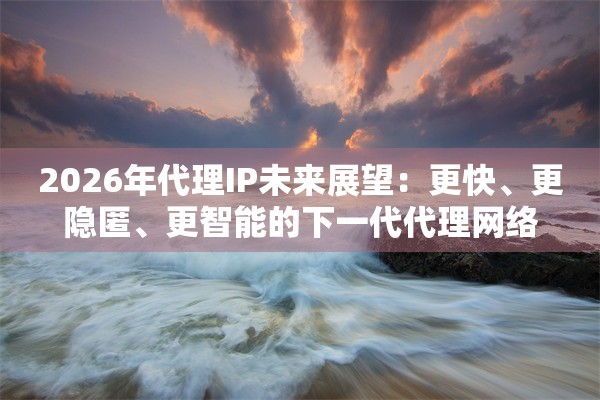 2026年代理IP未来展望：更快、更隐匿、更智能的下一代代理网络